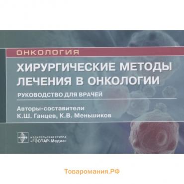 Онкология. Хирургические методы лечения в онкологии. Руководство для врачей. Ганцев К. и другие